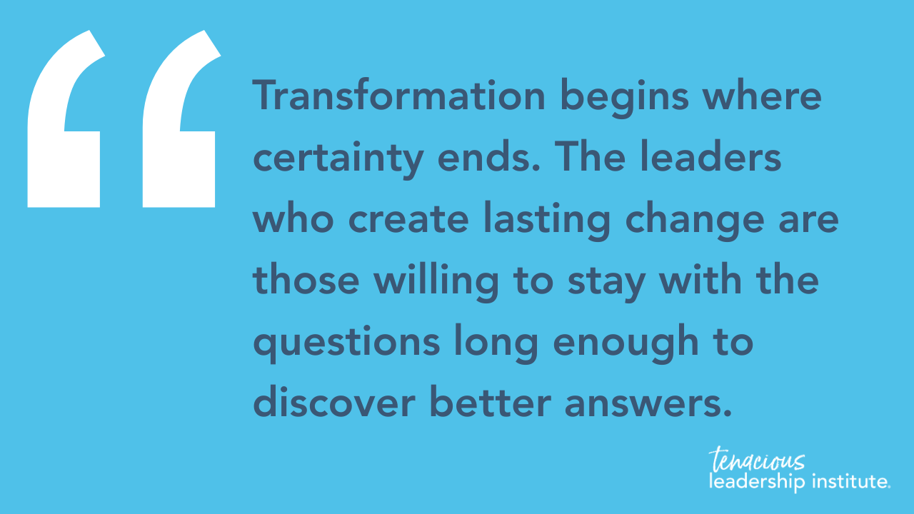 Transformation begins where certainty ends. The leaders who create lasting change are those willing to stay with the questions long enough to discover better answers.