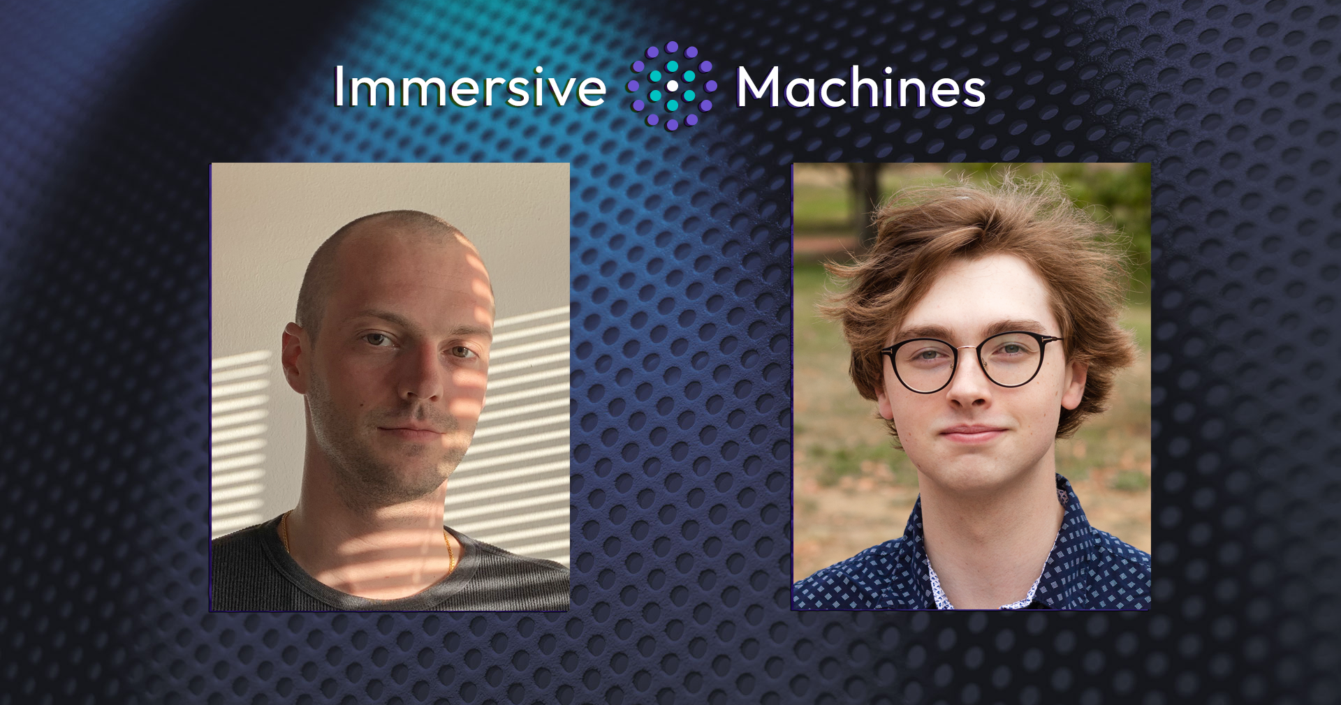 Immersive Machines is expanding. Excited to welcome Christopher Latina & Garrett Treanor to the team.