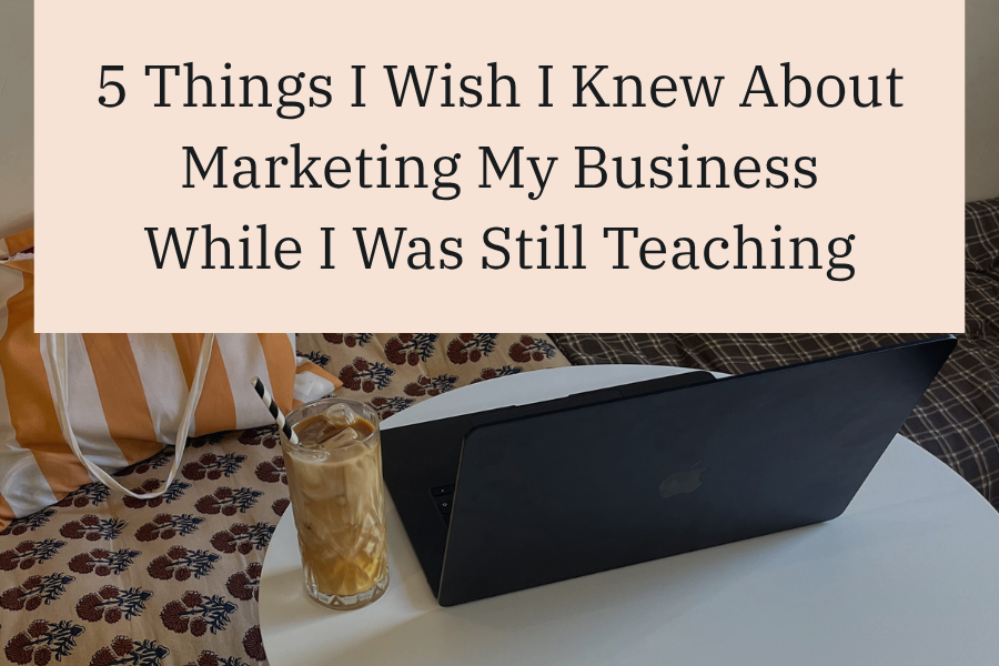 5 Things I Wish I Knew About Marketing My Business While I Was Still Teaching