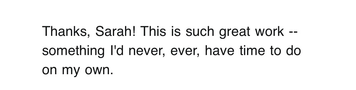 A screenshot of a written message that reads: "Thanks, Sarah! This is such great work -- something I'd never, ever, have time to do on my own."