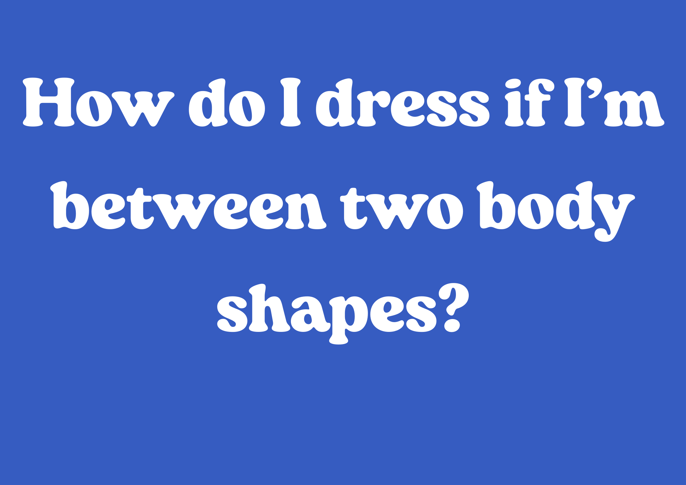 How do I dress if I’m between two body shapes?