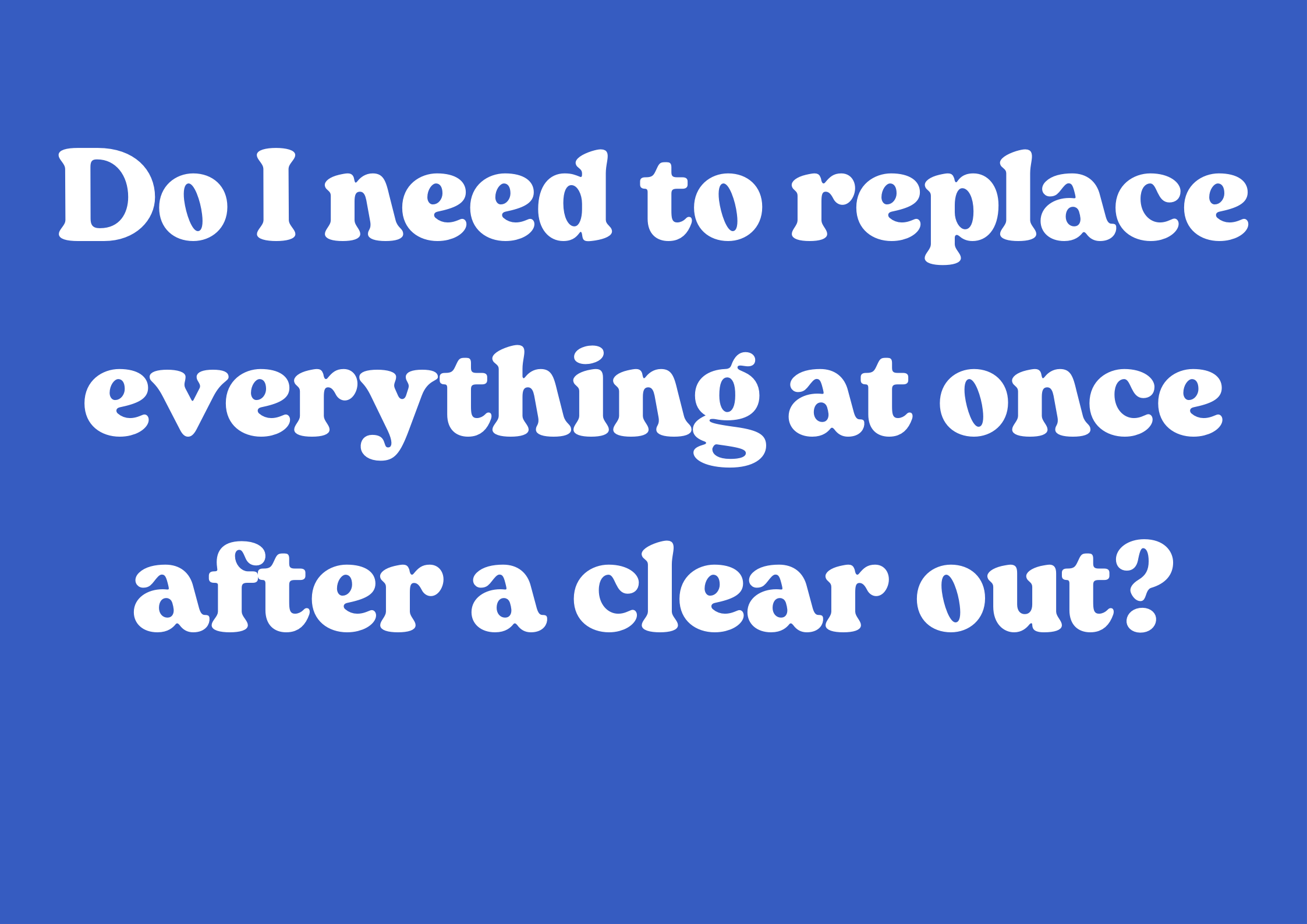 Do I need to replace everything at once after a clear out?