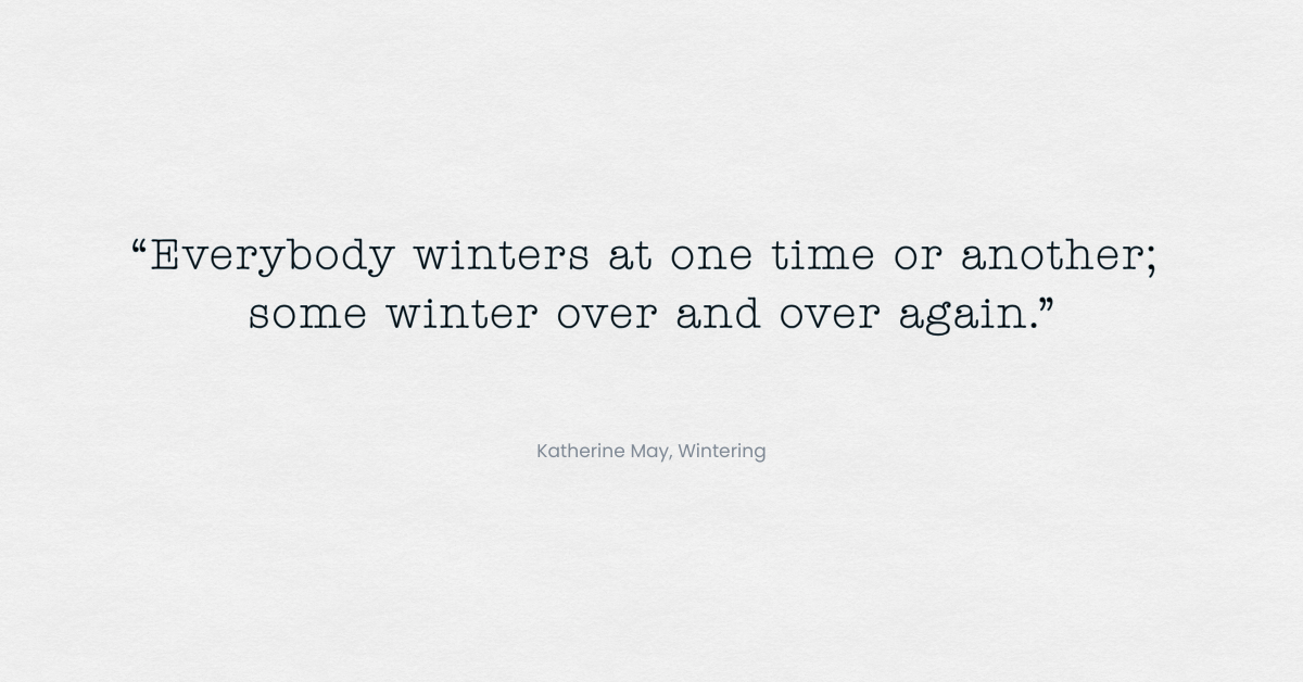 Quote from Katherine May’s Wintering reading: “Everybody winters at one time or another; some winter over and over again.”