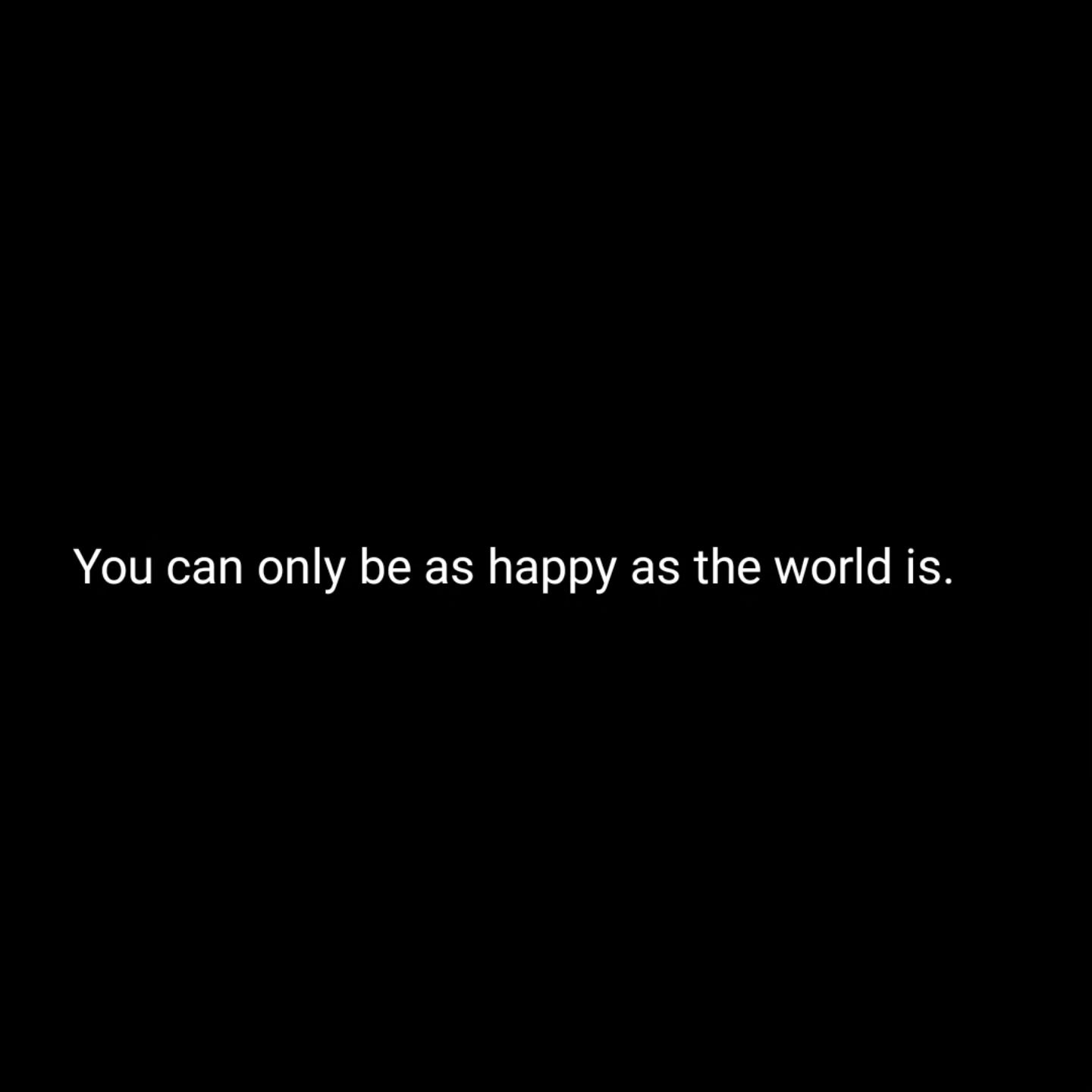 #you #can #only #be #as #happy #as #the #world #is
