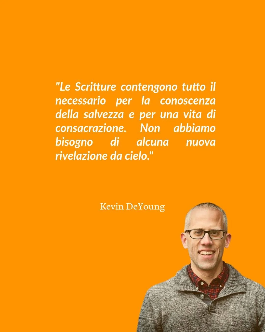 "Le Scritture contengono tutto il necessario per la conoscenza della salvezza e per una vita di consacrazione. Non abbiamo bisogno di alcuna nuova rivelazione da cielo."

Kevin DeYoung