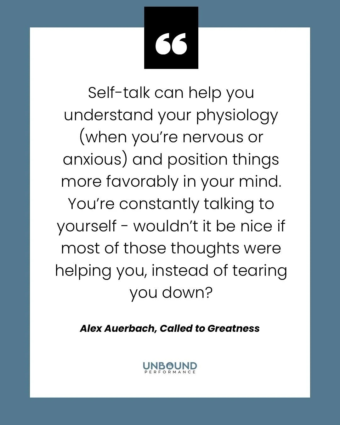 &ldquo;Self-talk can help you understand your physiology (when you&rsquo;re nervous or anxious) and position things more favorably in your mind. You&rsquo;re constantly talking to yourself - wouldn&rsquo;t it be nice if most of those thoughts were he