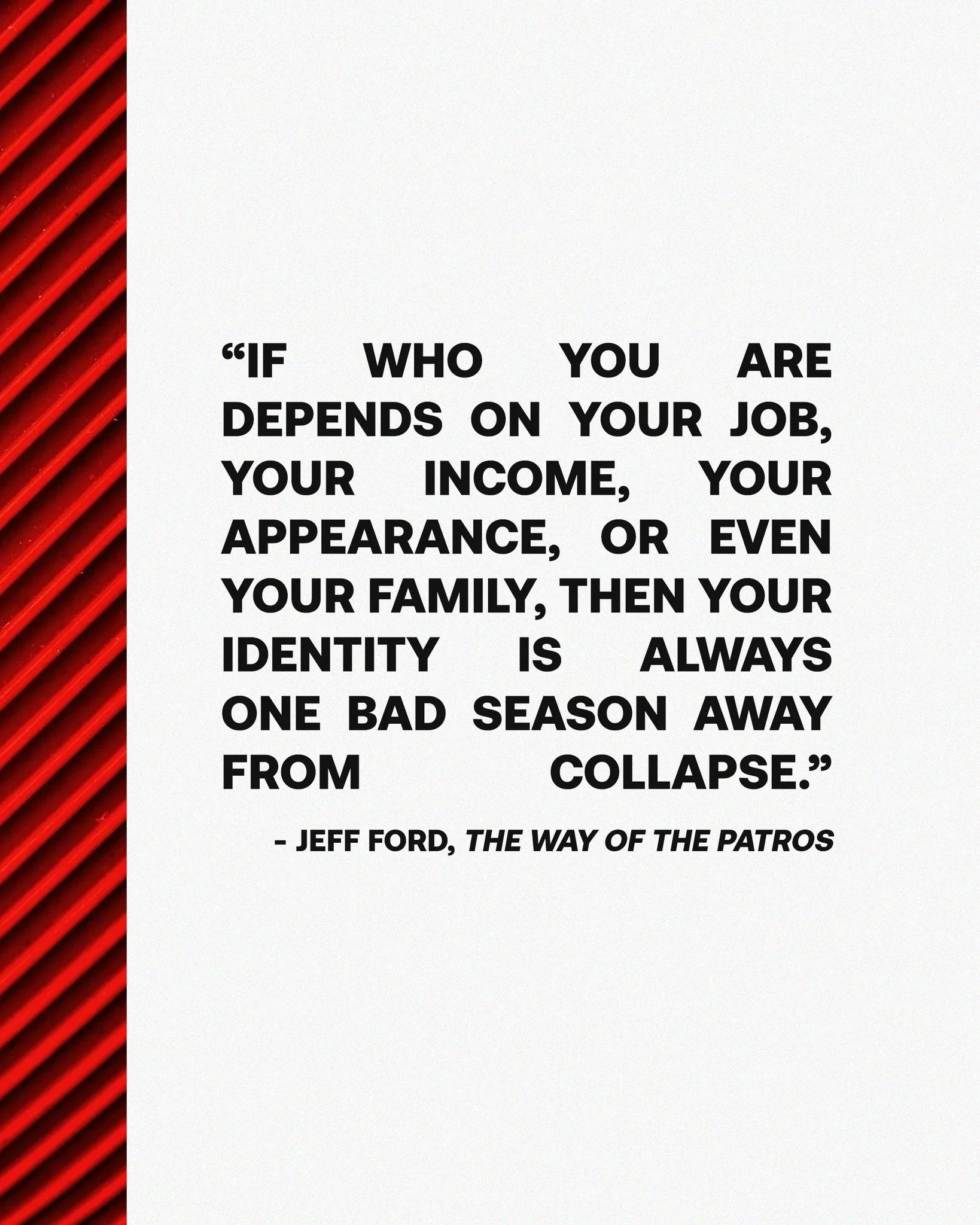 "If who you are depends on your job, your income, your appearance, or even your family, then your identity is always one bad season away from collapse."

Too many men build their identity on things that can be taken away.

A career can end.