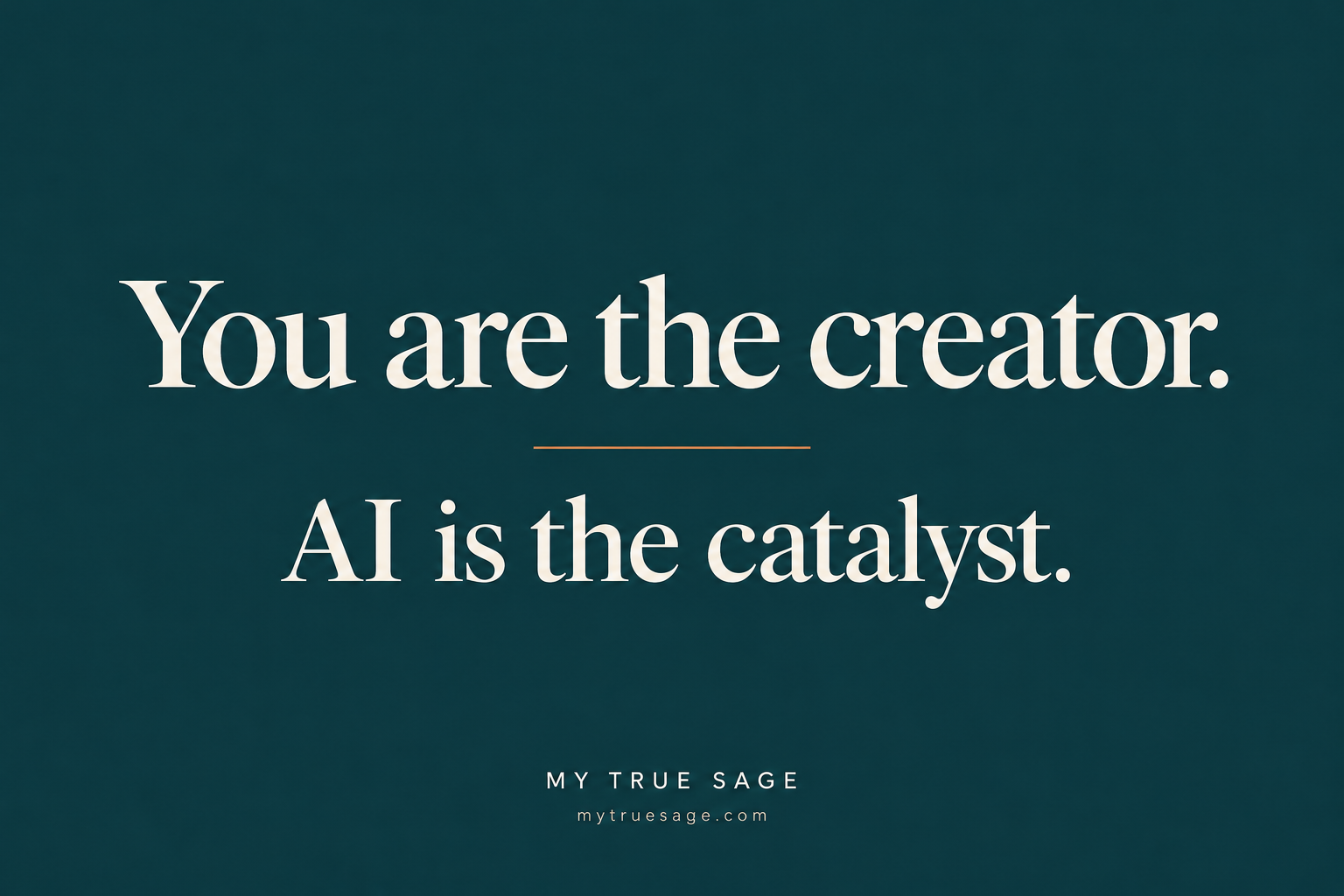 You are the creator. AI is the catalyst. My True Sage.