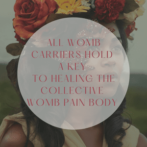 All womb carriers hold a key to healing the collective womb pain body.