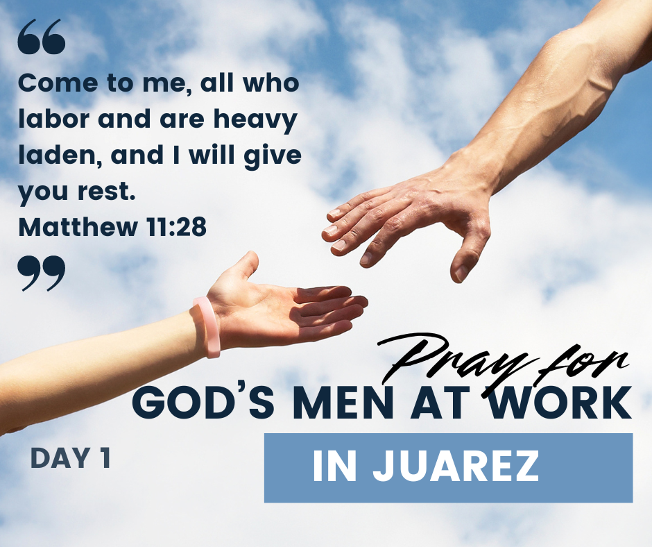 PRAY FOR GOD’S MEN AT WORK IN JUAREZ (Day 1)
