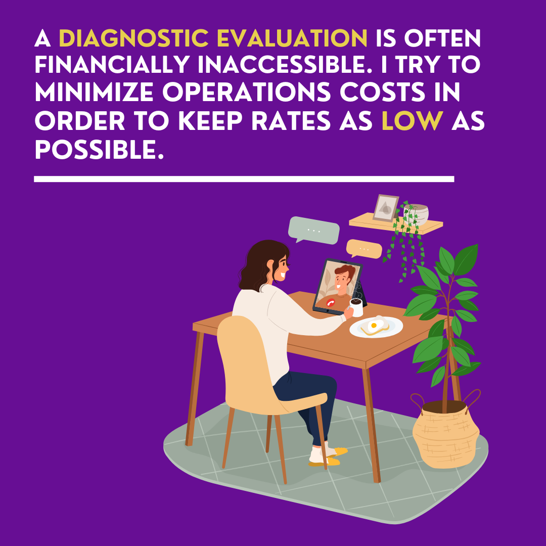 Human sits in chair at a desk while looking at another person on a computer screen. Above written in yellow and white letters is "a diagnostic evaluation is often financially inaccessible. I try to minimize operations costs in order to keep rates as 