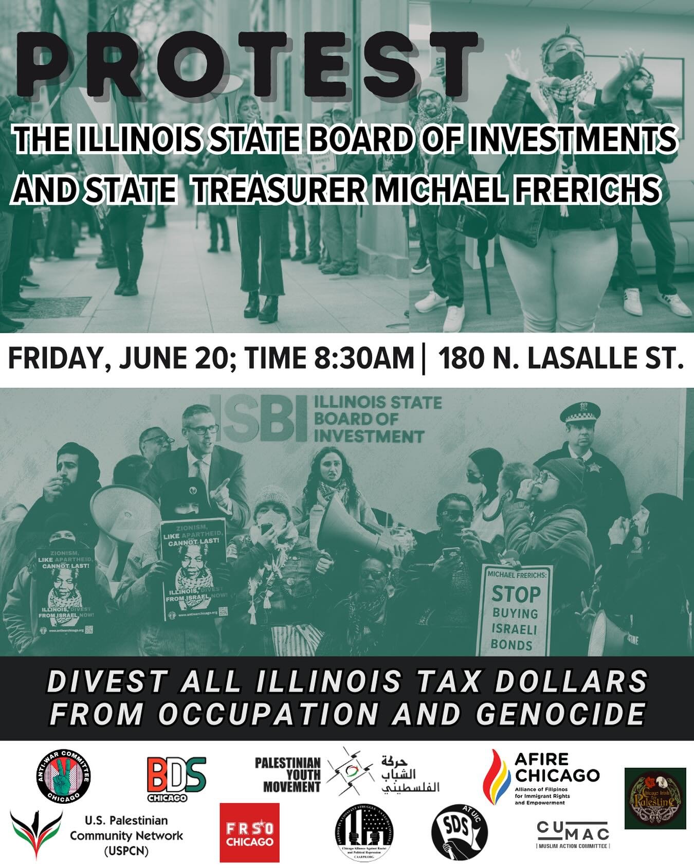 ILLINOIS: SAVE THE DATE!
Friday, June 20th, join us at the quarterly ISBI meeting to demand that ISBI Vice-Chair and IL
Treasurer Michael Frerichs divest IL from over 150 million dollars in Israel bonds, and the ISBI board divest from corporations in