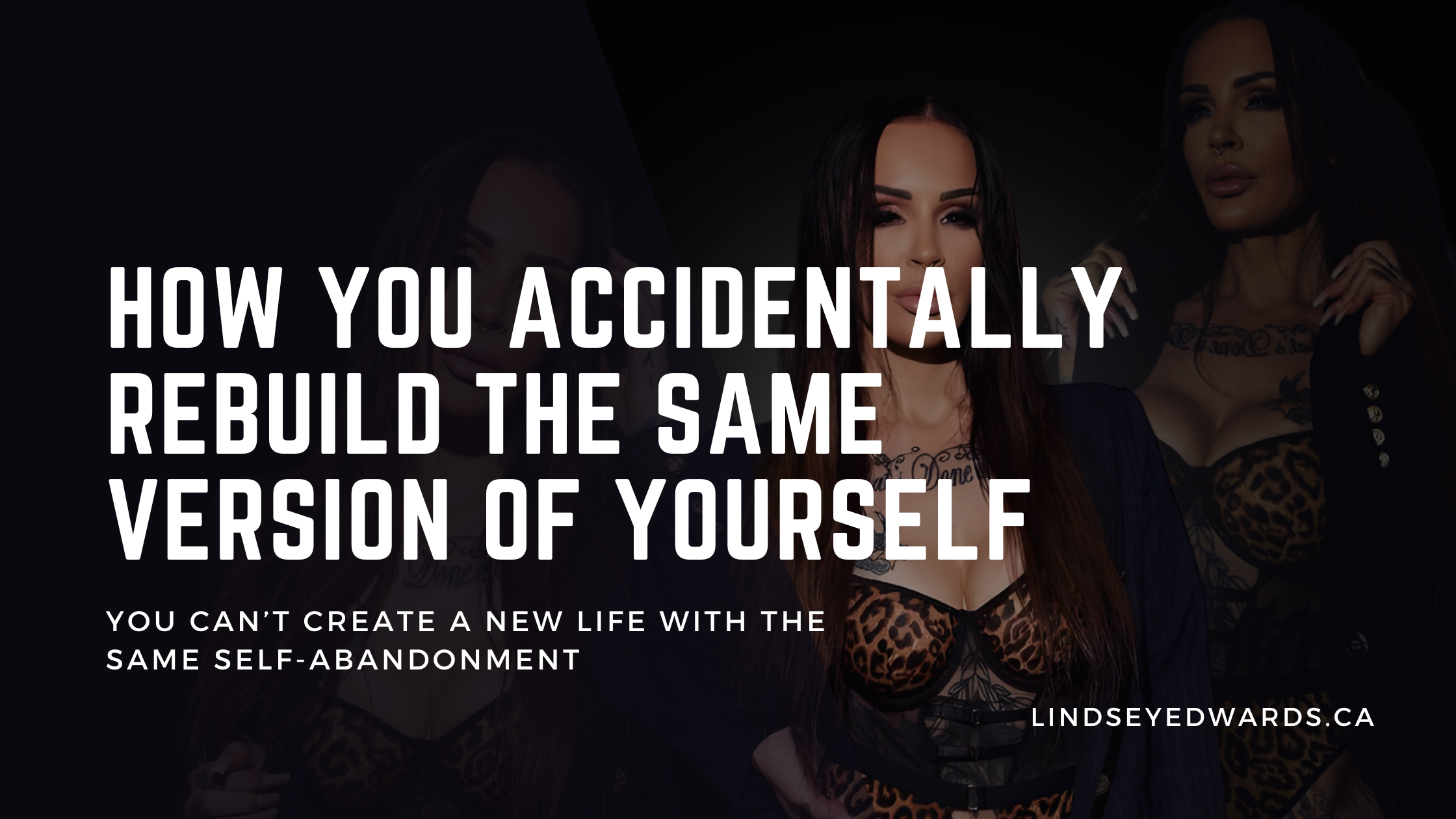 How You Accidentally Rebuild the Same Version of Yourself: You can’t create a new life with the same self-abandonment