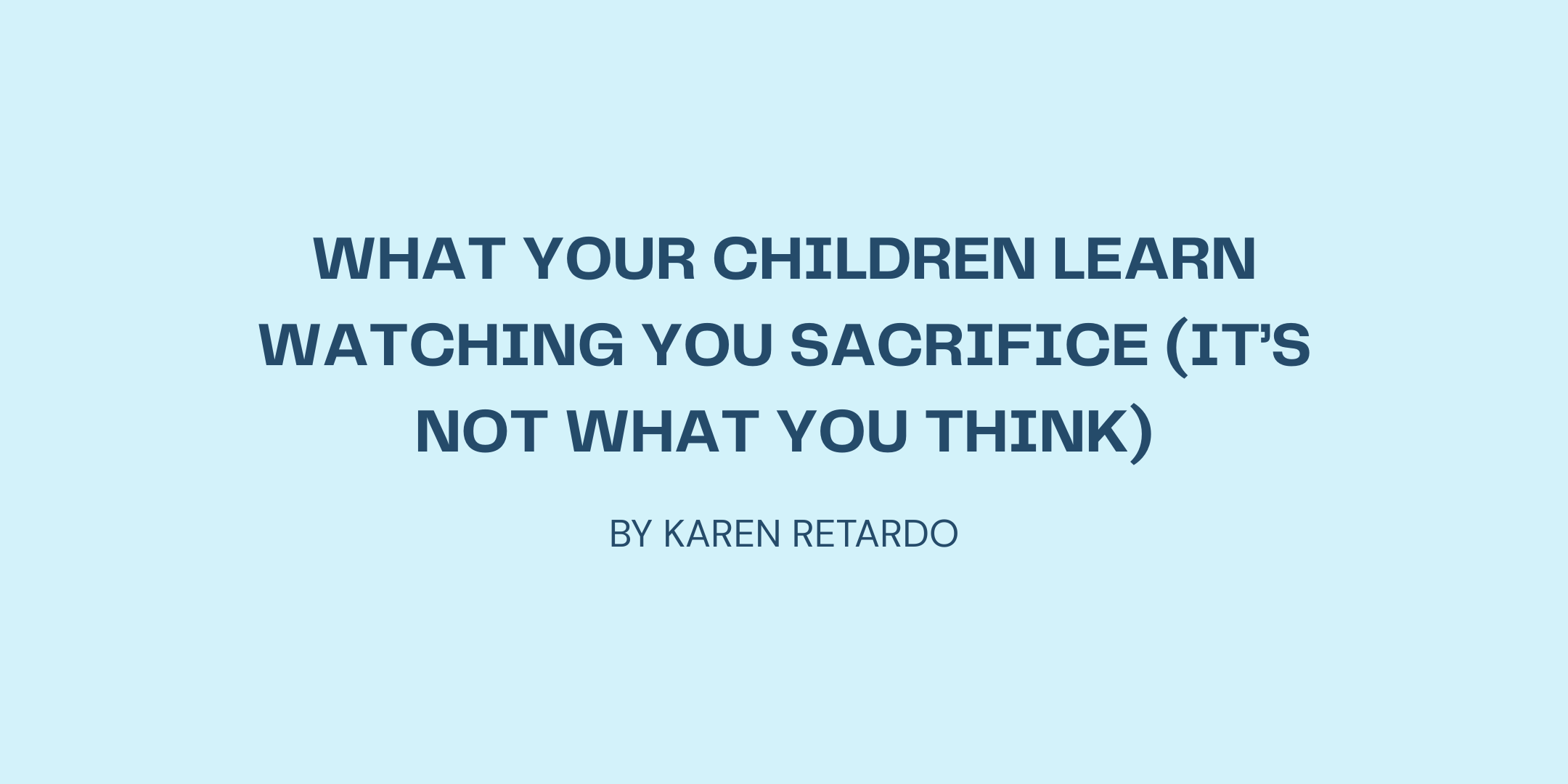 What Your Children Learn Watching You Sacrifice (It’s Not What You Think)