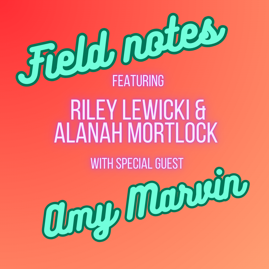 SE02 E04: Field notes: Featuring Riley Lewicki, Alanah Mortlock with special guest Amy Marvin