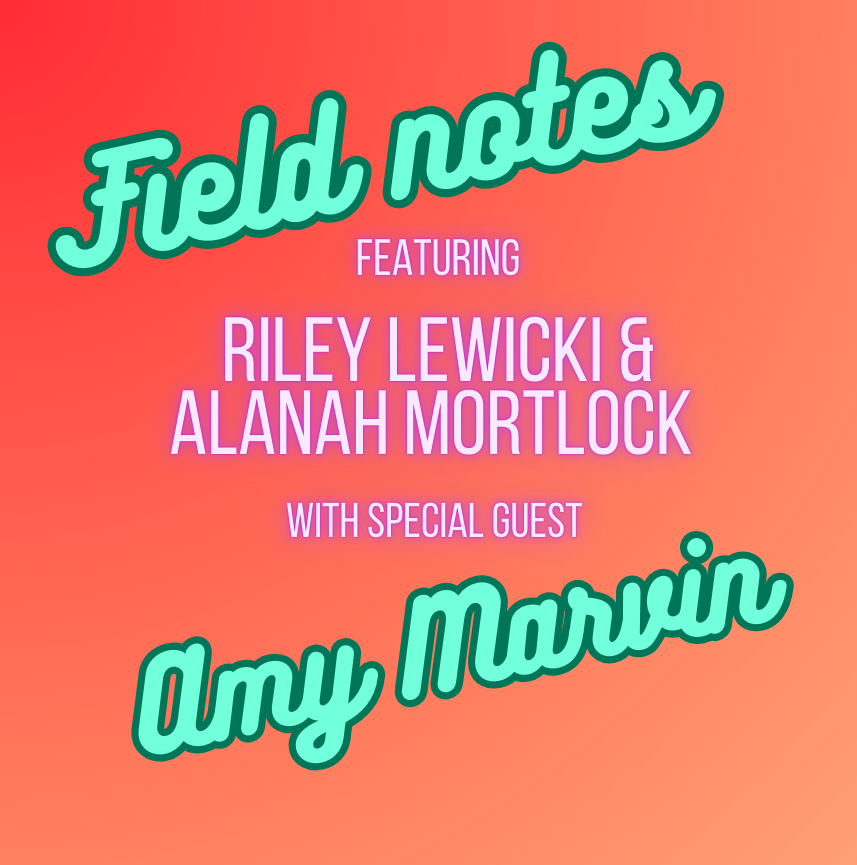 SE02 E04: Field notes: Featuring Riley Lewicki, Alanah Mortlock with special guest Amy Marvin