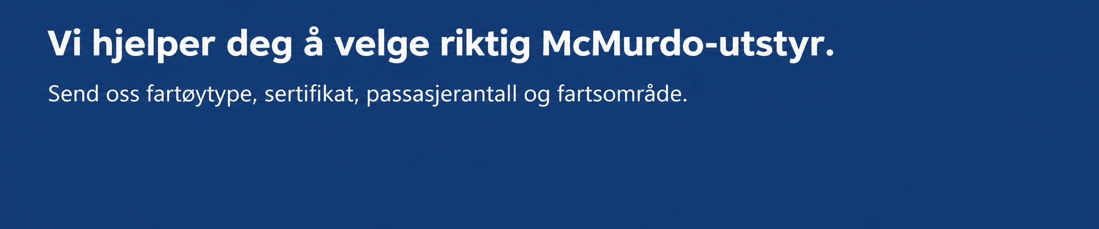 Vi hjelper deg å velge riktig McMurdo-utstyr. Send oss fartøytype, sertifikat, passasjerantall og fartsområde.