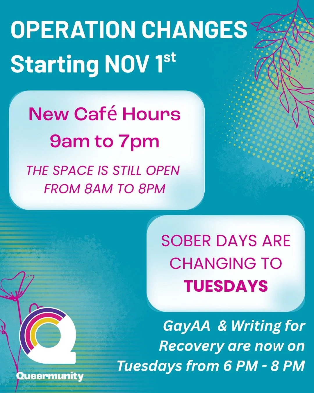 Hey everyone,
We’re making a few changes starting in November: 
☕️ Café Hours: open from 9am to 7pm
Queermunity building hours are still 8am-8pm.
🥛Sober Days: Tuesdays
Our sober days are changing to Tuesday. GayAA & Writing Rec