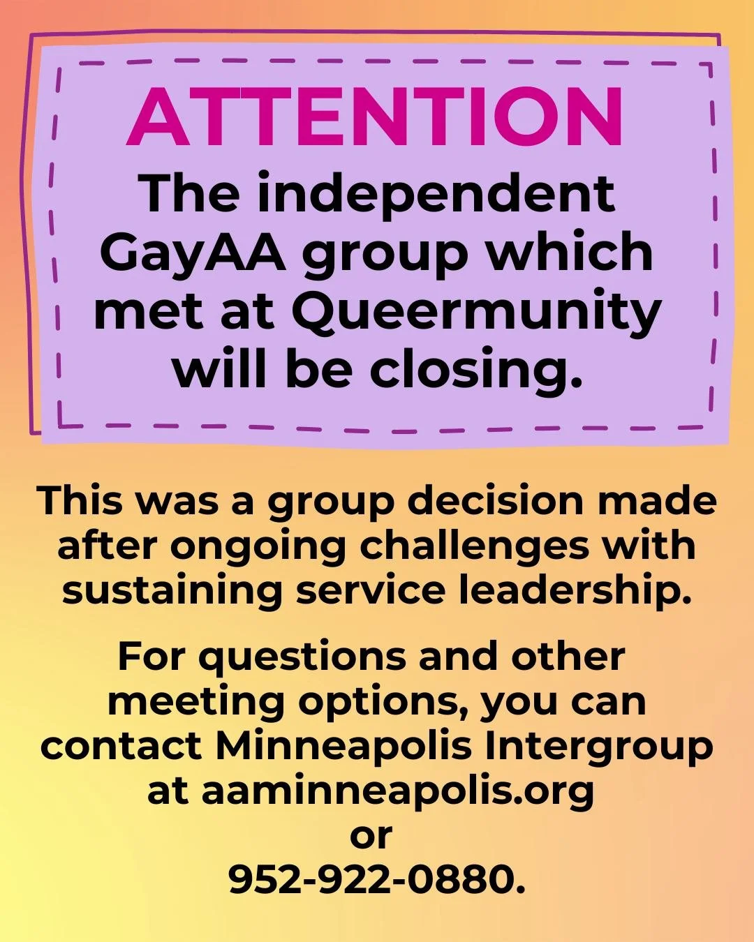 We are sad to announce that the independent GayAA group which met at Queermunity will be closing. 

This was a group decision made after ongoing challenges with sustaining service leadership. 

For questions and other meeting options, please contact 