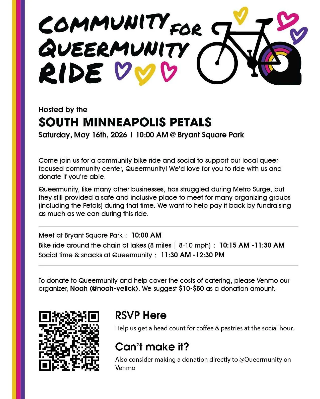 The South Minneapolis Petals will be hosting the Community for Queermunity Ride, a bike ride and social benefiting the Q. 

When:  Saturday, May 16 at 10 am.
 
Event schedule:
Meet at Bryant Square Park: 10am
Bike ride around the lakes: 10:15am-11:30