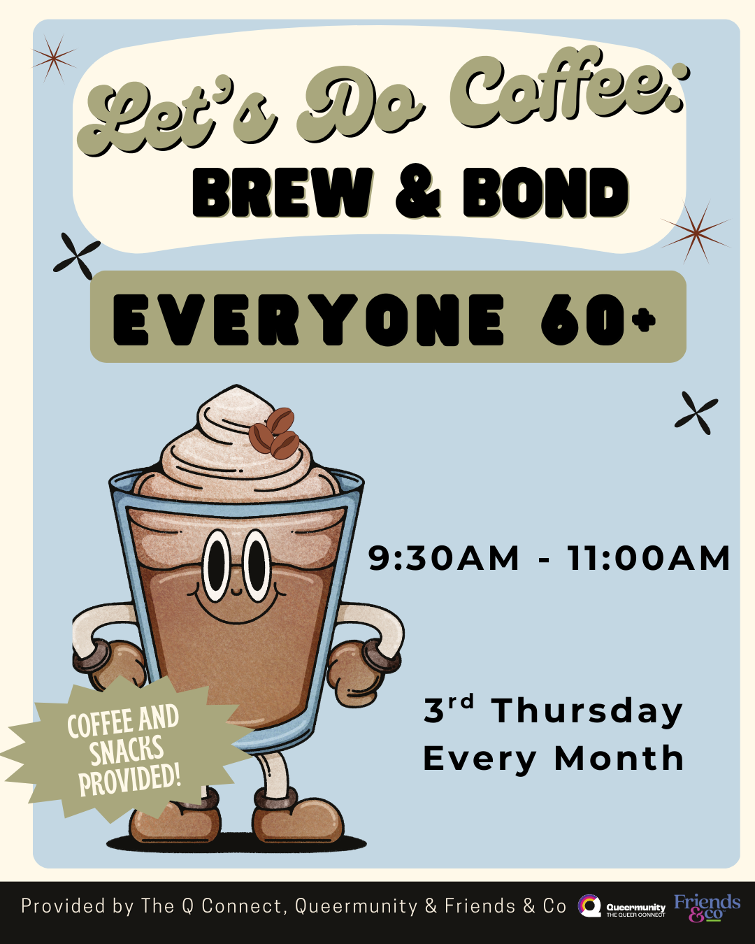  Let’s Do Coffee    
Every 3rd Thursday from 9:30 to 11 AM, join a cozy gathering for LGBTQ+ folks 60+ to connect, unwind, and share stories over coffee and snacks. Conversation optional, community guaranteed.