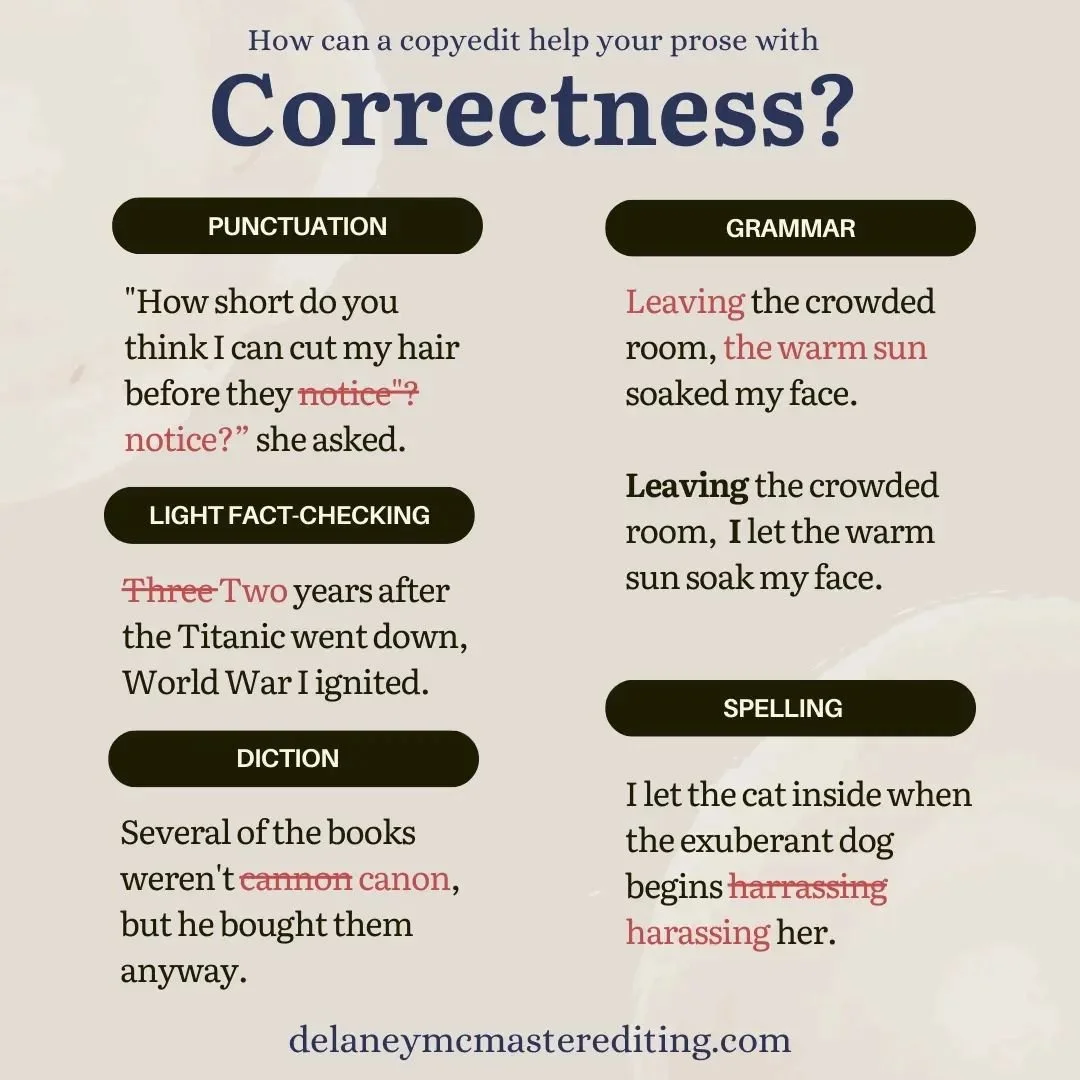 Correctness is a straightforward aspect of copyediting and is often the first thing that comes to mind when we think of editing. Typos and mistakes can slip in easily, especially during revisions, and they can be hard to detect when you've been stari