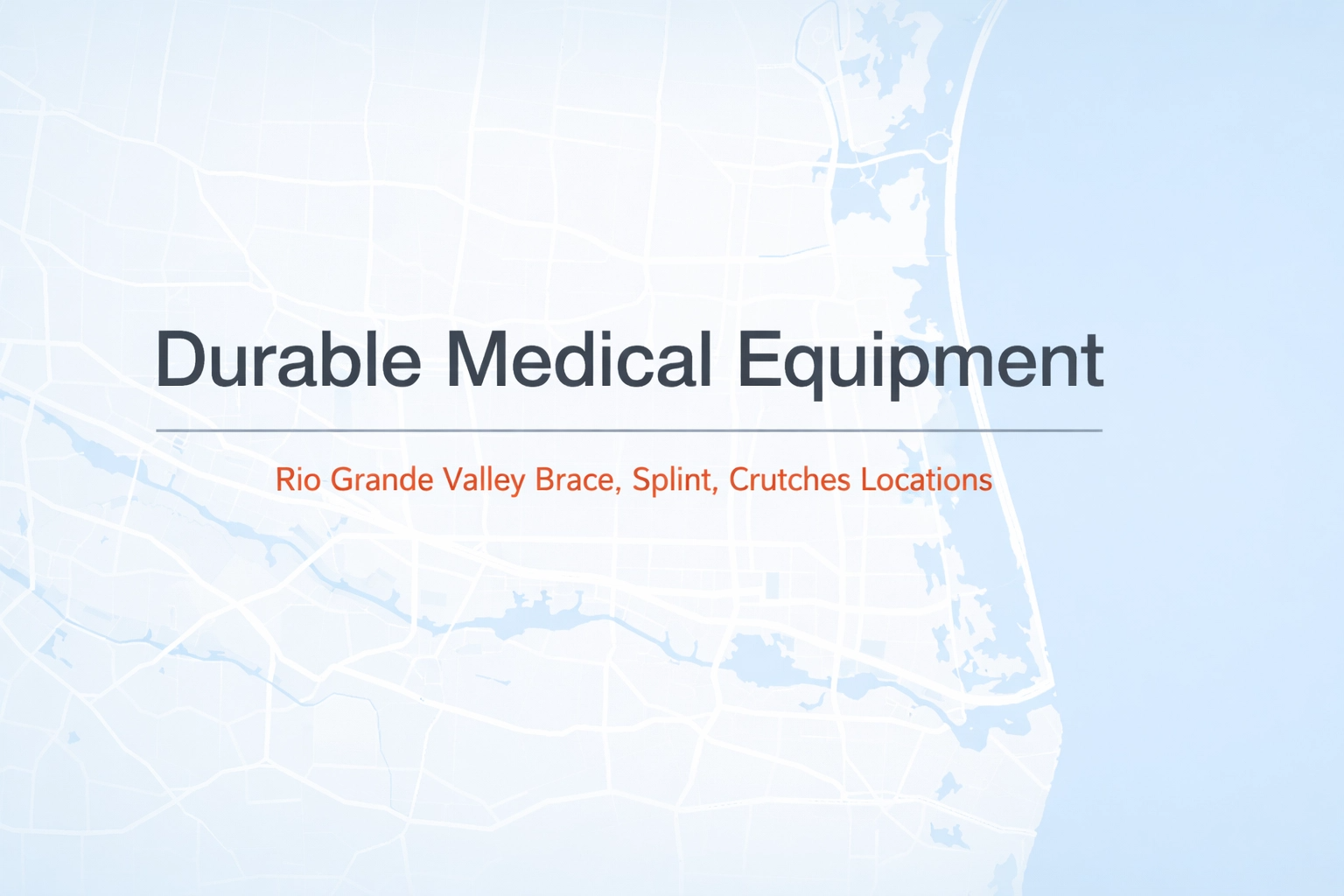 Map of the Rio Grande Valley with text overlay that reads "Durable Medical Equipment" and "Rio Grande Valley Brace, Splint, Crutches Locations".