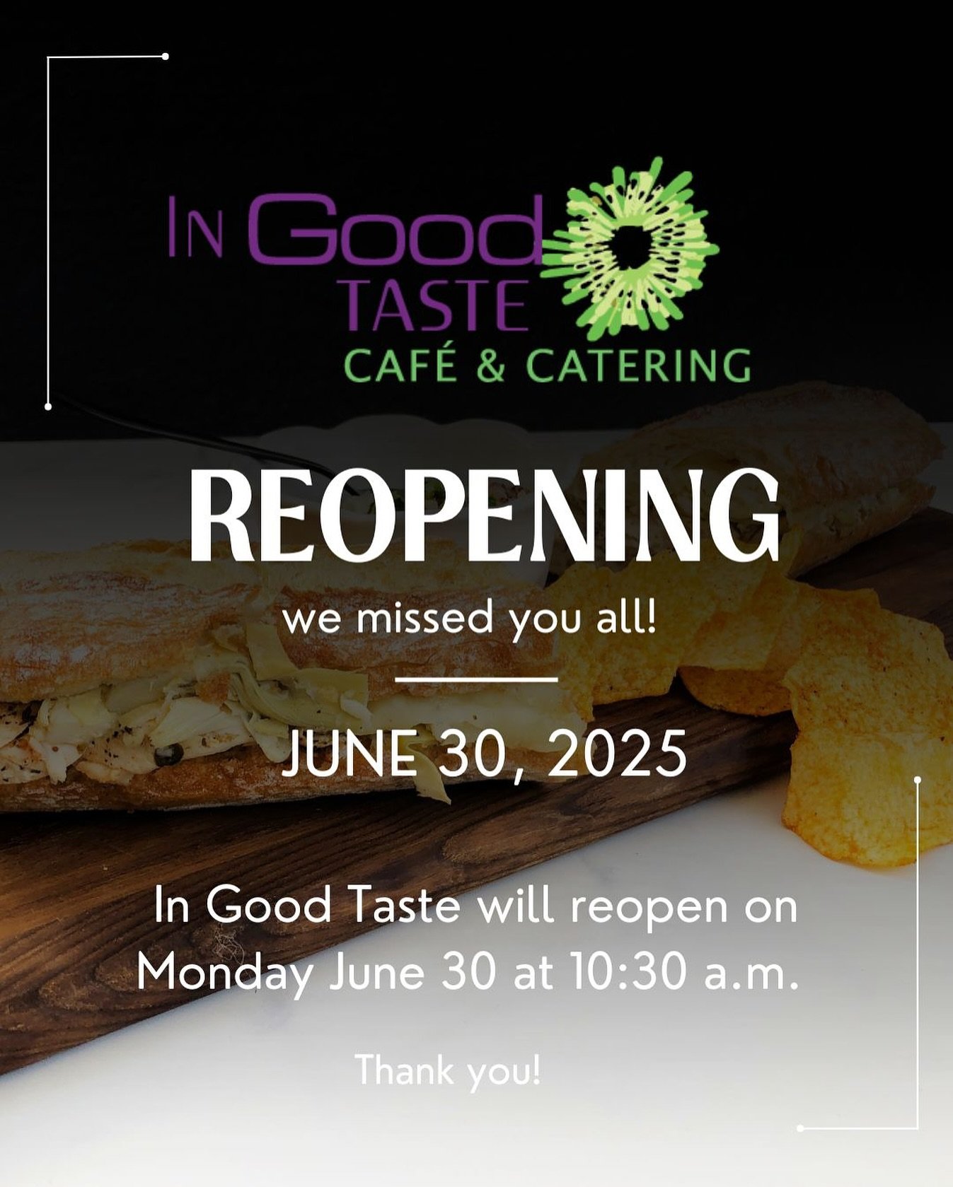 GUESS WHAT?? We missed you all and we hope you missed us!! In Good Taste Cafe will be open for normal operating hours beginning Monday June 30 at 10:30 am! So, mark your calendars and set your clocks to get your favorite sandwiches, salads and soups