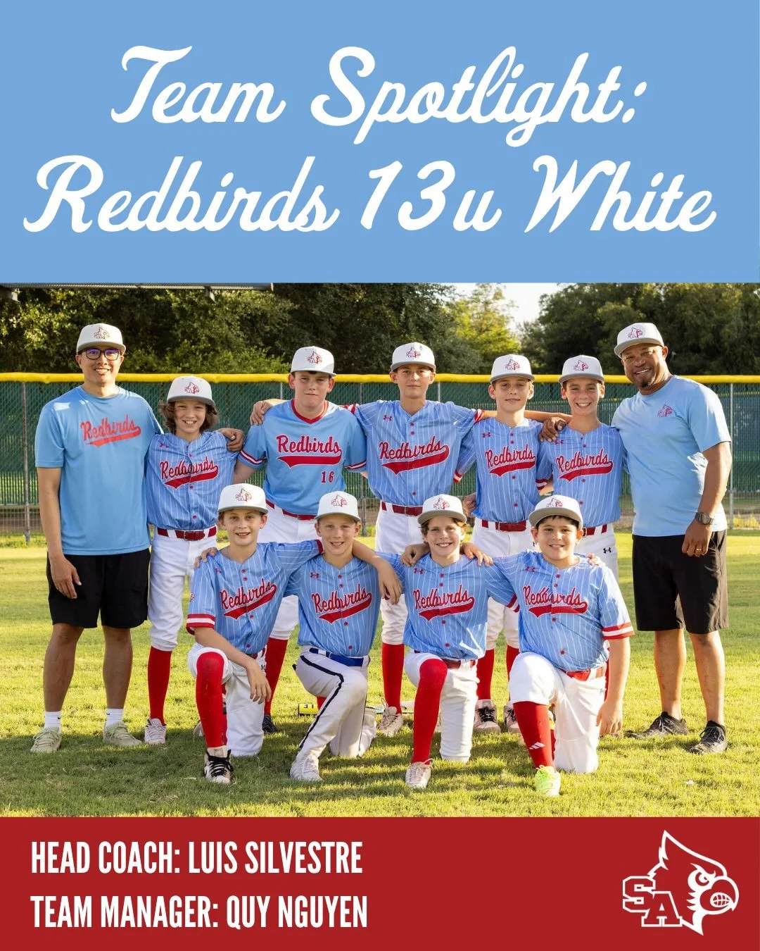 Team Spotlight: 13u (white) Redbirds
Head Coach: Luis Silvestre | Team Manager: Quy Nguyen

We&rsquo;re fired up to have not one, but TWO 13U teams this season! The 13U White and 13U Red squads combine practices each week, and together, they&rsquo;ve