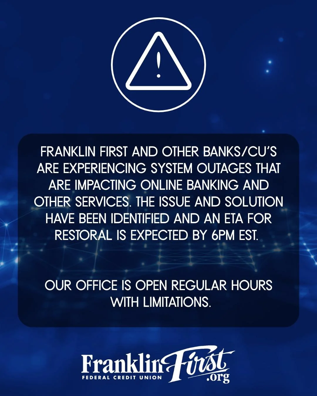 12/12/2025

Franklin First and other Banks/CU&rsquo;s are experiencing system outages that are impacting Online Banking and other services. The issue and solution have been identified and an ETA for restoral is expected by 6pm EST. 

Our office is op