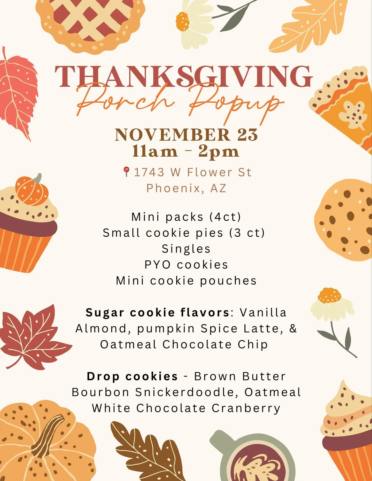 ✨Thanksgiving Porch Popup ✨

I&rsquo;m hosting a porch pickup on Sunday, Nov 23 from 11 am - 2 pm.

📍1743 W Flower St., Phoenix, AZ 85015

I will have all sorts of Thanksgiving themed cookies and introducing some new cookie flavors!

Come snag some 