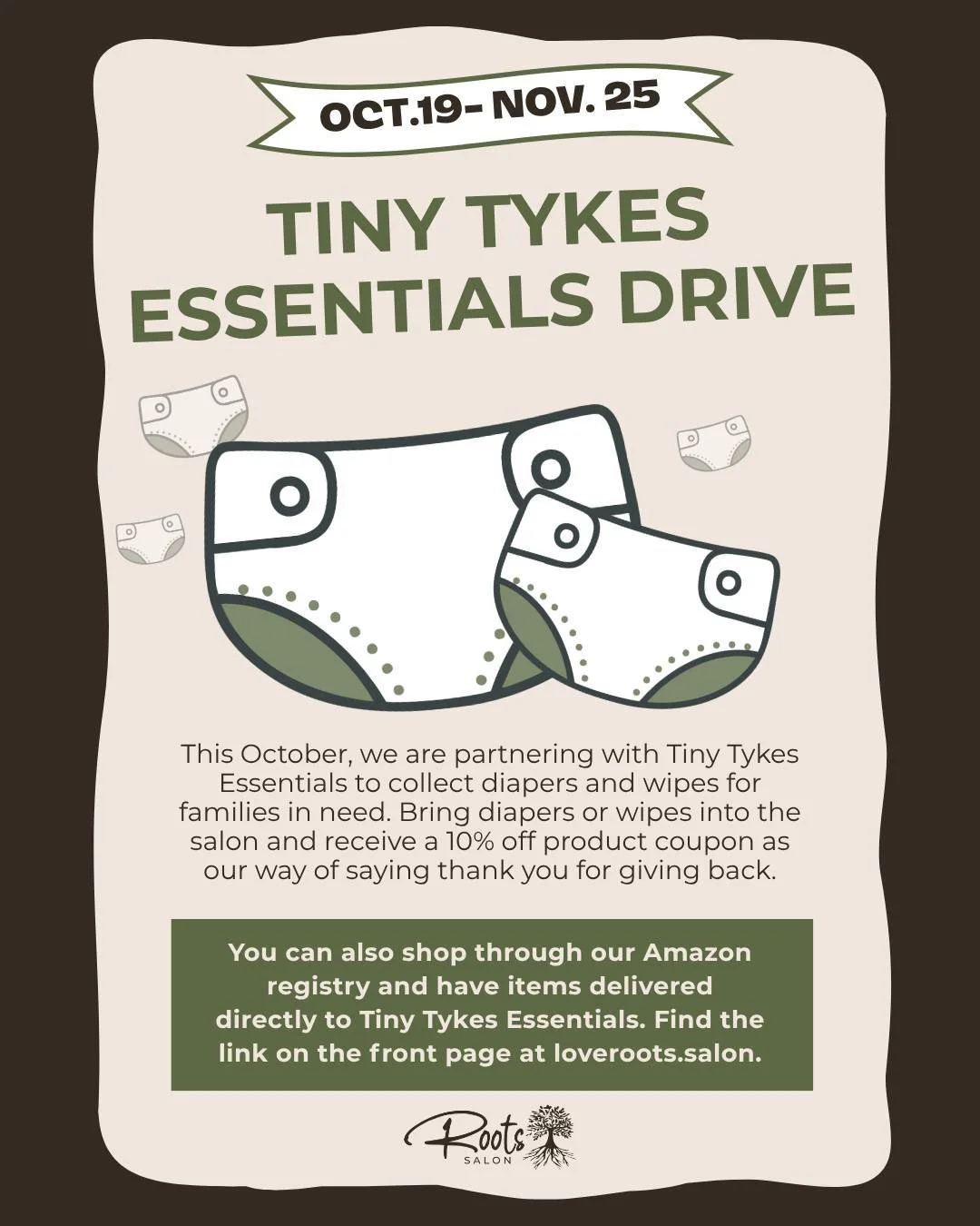 This October, we are partnering with Tiny Tykes Essentials to collect diapers and wipes for families in need &mdash; and we would love for you to be a part of it! From October 19th through November 25th, bring diapers or wipes into the salon and rece