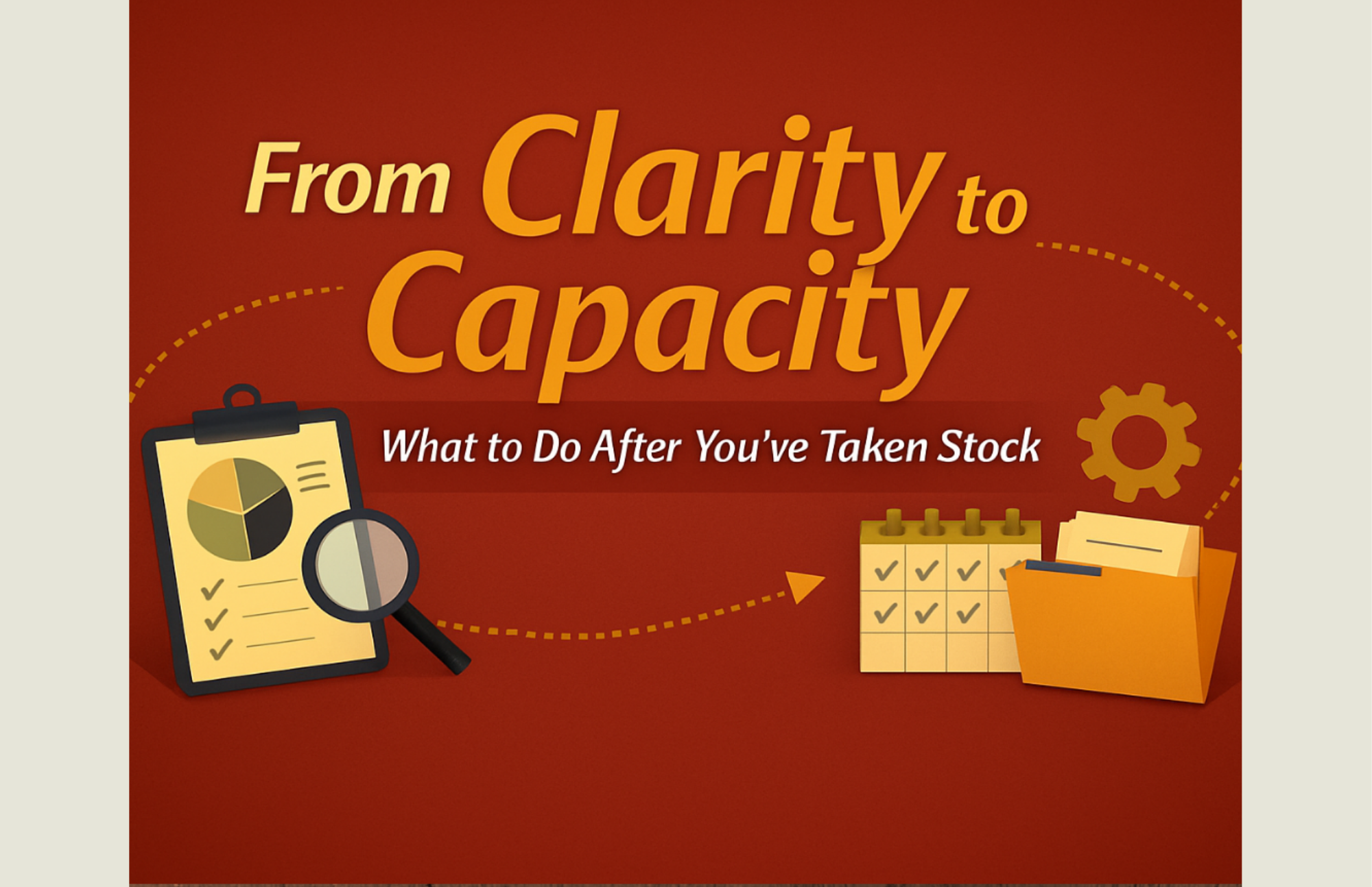 From Clarity to Capacity: What to Do After You’ve Taken Stock