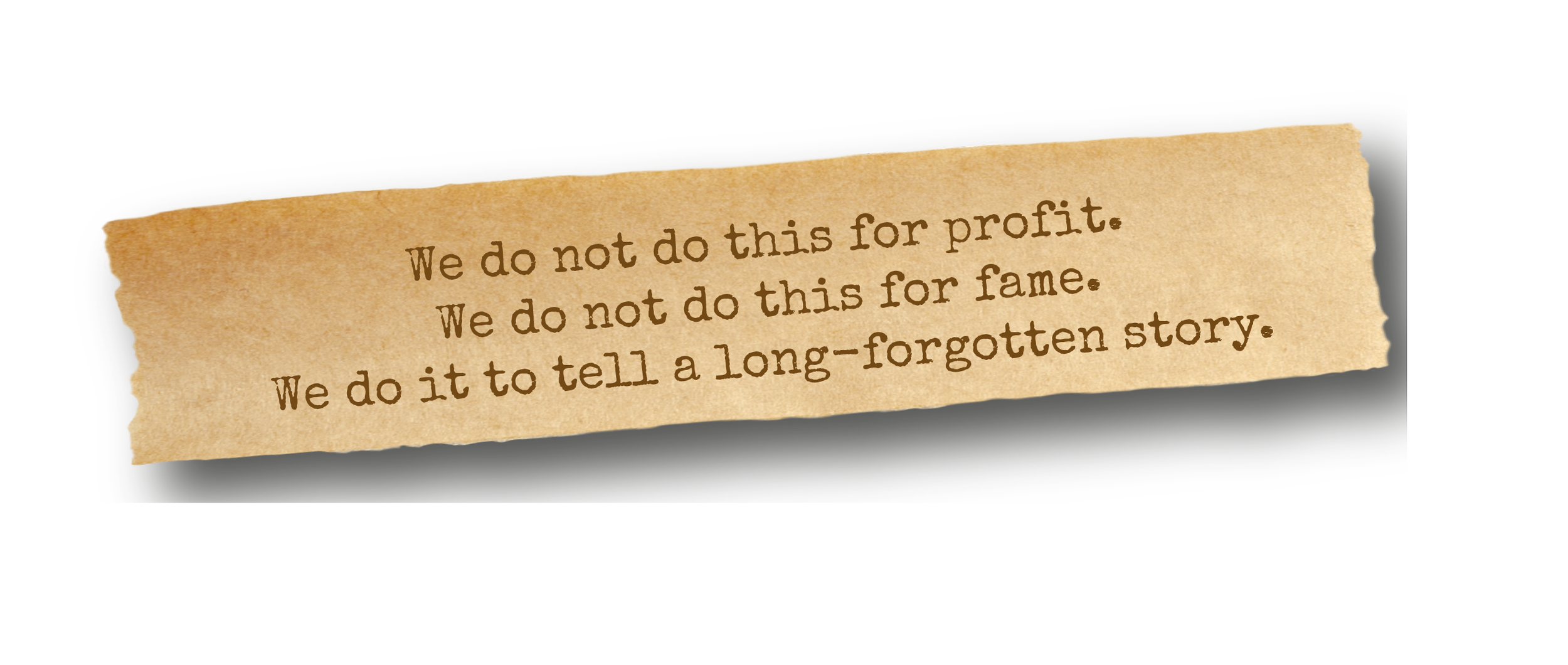 A quote on a torn piece of paper that reads: 'We do not do this for profit. We do not do this for fame. We do it to tell a long-forgotten story.'