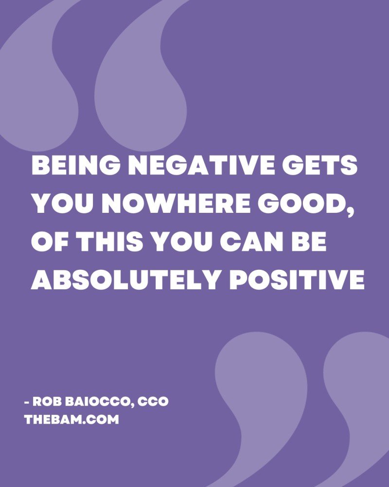 Being negative gets you nowhere good, of this you can be absolutely positive