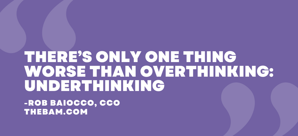 There’s only one thing worse than overthinking: underthinking