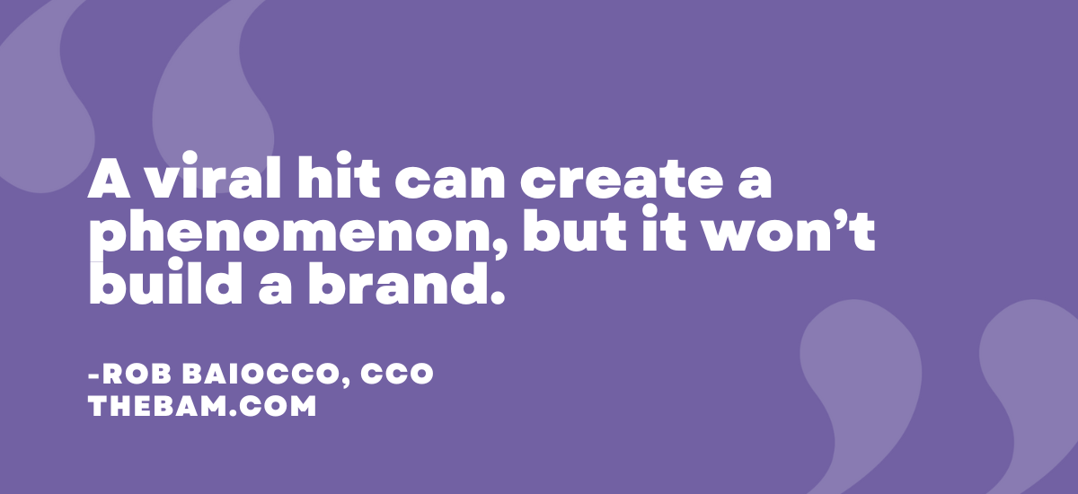 A viral hit can create a phenomenon, but it won’t build a brand