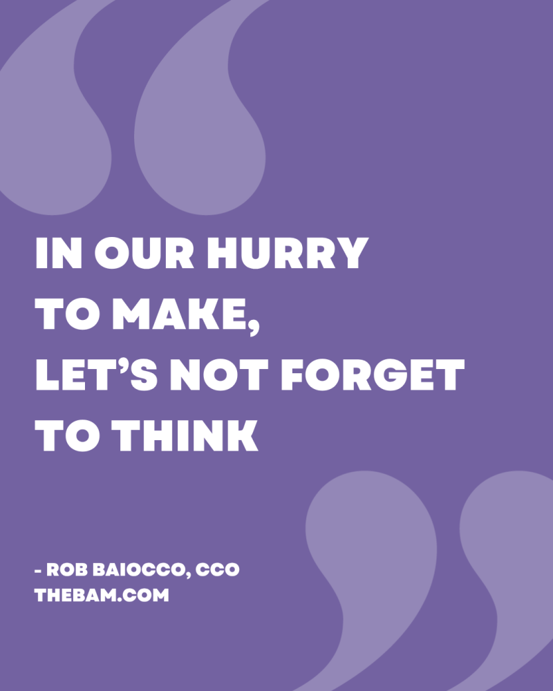 In our hurry to make, let's not forget to think.