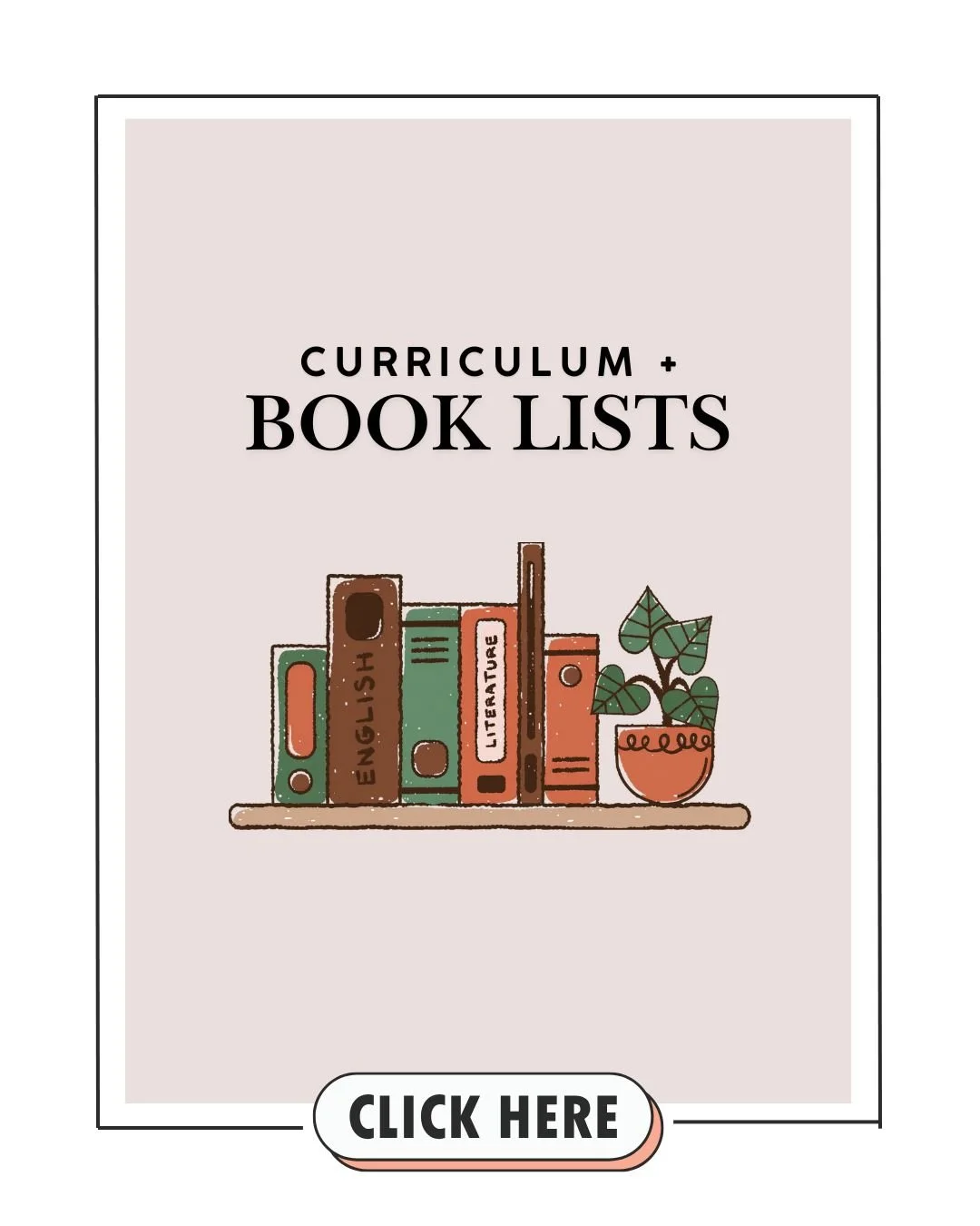 Graphic with a hand-drawn illustration of a bookshelf holding books labeled English and Literature, with a potted plant beside it. Text reads 'Curriculum + Book Lists' and a button labeled 'Click Here' at the bottom.