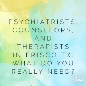 Psychiatrists, Counselors and Therapists in Frisco, TX: What Do You Really Need?
