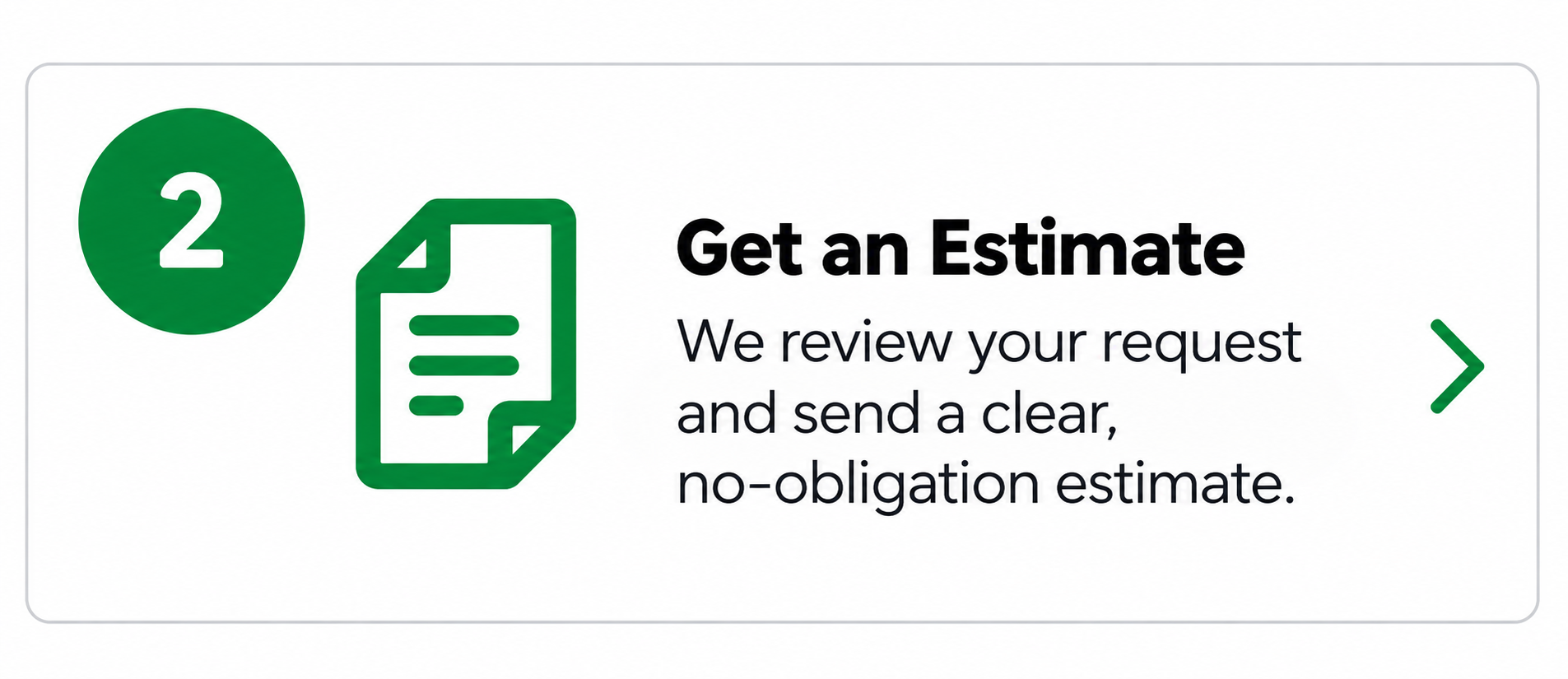 Step 2: Get an estimate. We review your request and send a clear, no-obligation estimate.