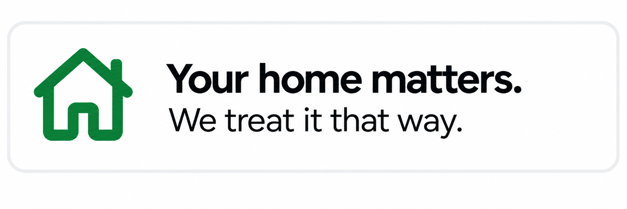 Your home matters. We treat it that way.