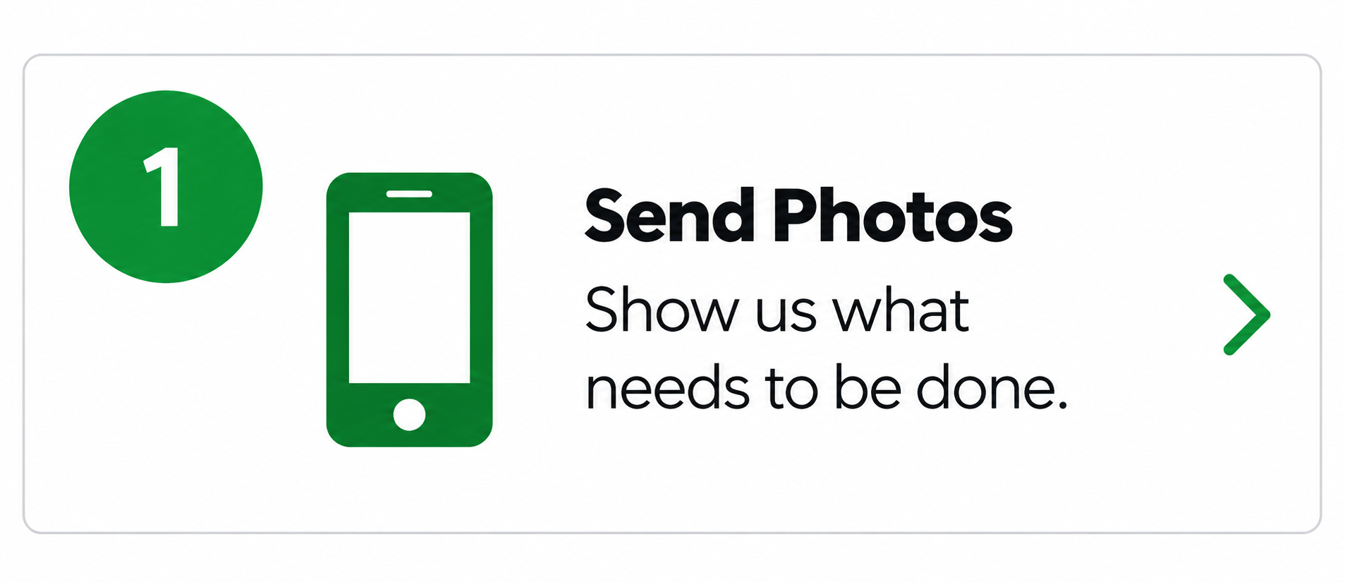 Step 1: Send photos. Show us what needs to be done.