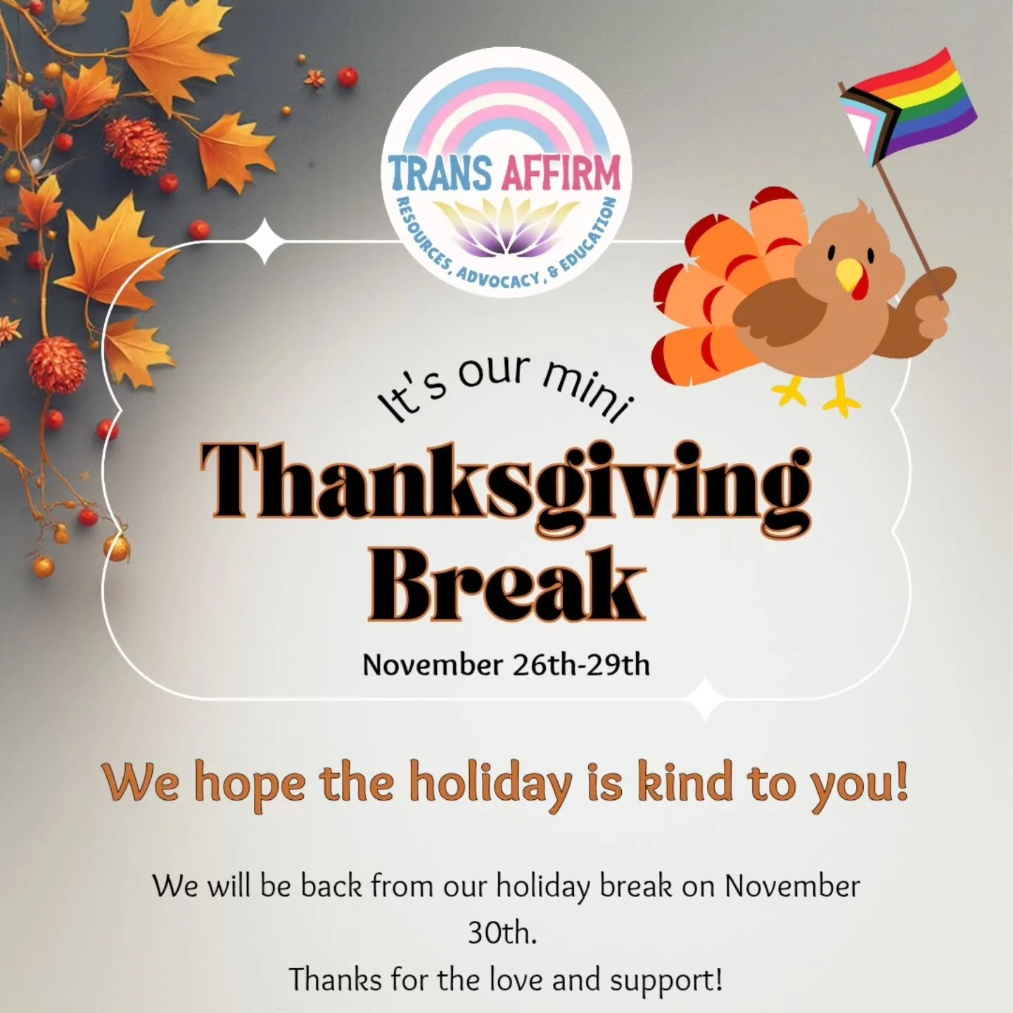 ✨️The Trans Affirm board will be taking a short Thanksgiving break to spend time with our families from November 26 through November 29! 🦃

During this time you may notice slower responses or no responses until we return. Thank you for your patience