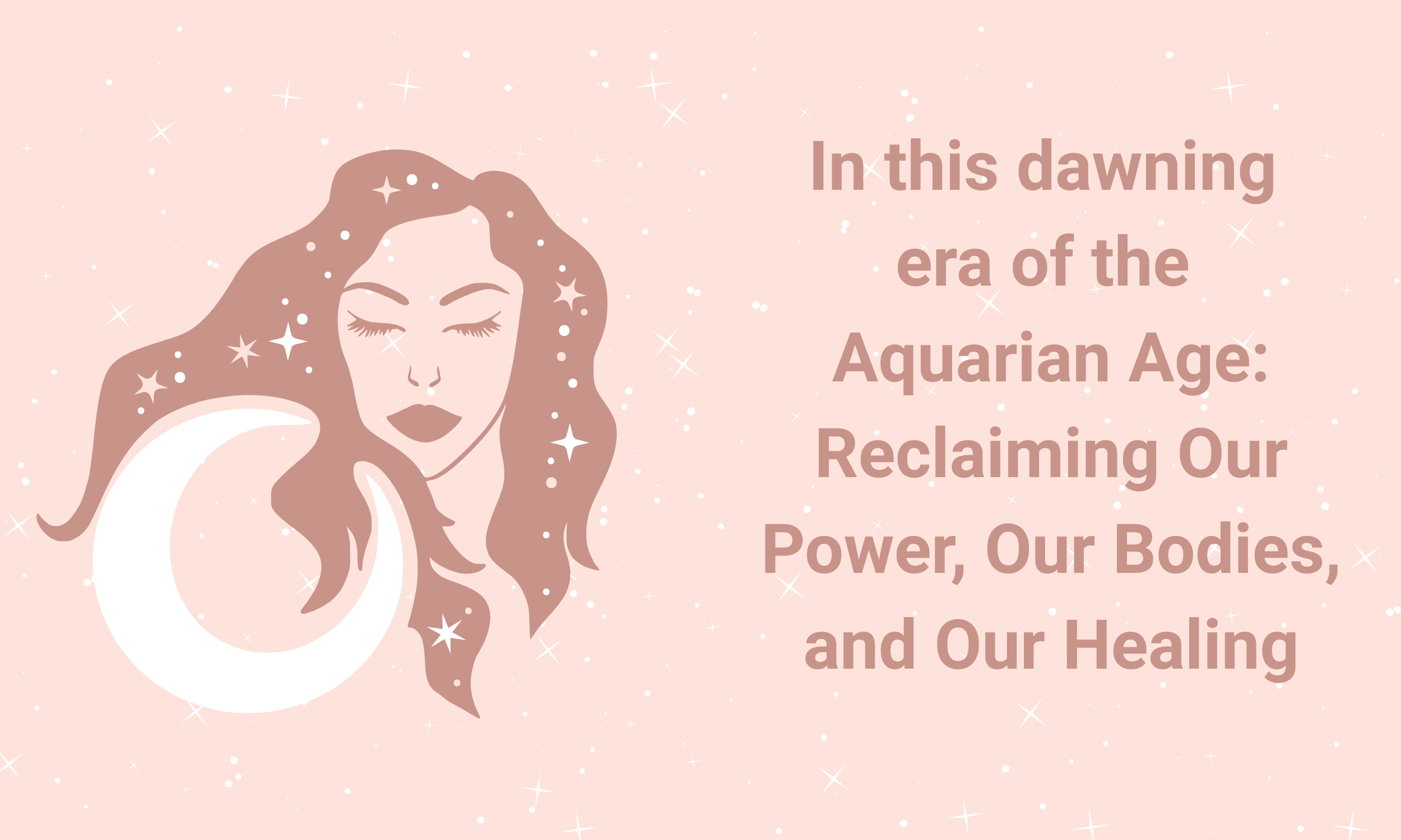 In this dawning era of the Aquarian Age:  Reclaiming Our Power, Our Bodies, and Our Healing