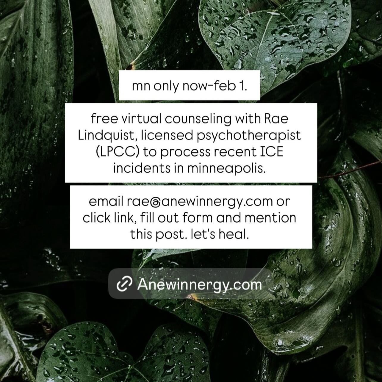 we are offering free counseling sessions for individuals who may be struggling to navigate this horrible time. sessions are virtual via google meet. call/text/email Rae for more details. let&rsquo;s heal. 612.444.1362 |  hello@anewinnergy.com link in