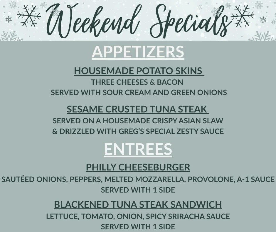 Weekend Specials! 
Appetizers-Housemade Potato Skins &amp; Sesame Crusted Tuna Steak
Entrees-Philly Cheeseburger &amp; Blackened Tuna Steak Sandwich