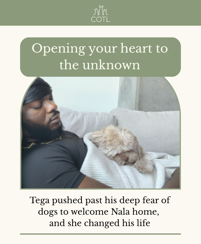 Opening your heart to the unknown. Tega pushed past his deep fear of dogs to welcome Nala home, and she changed his life