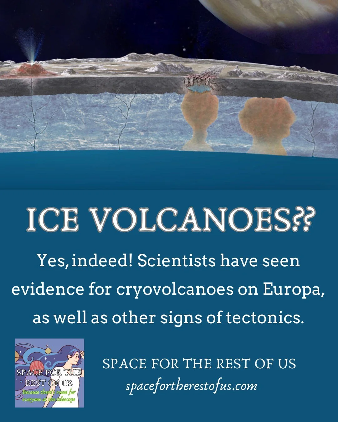 Ice volcanoes? Scientists think ice and water on Europa might behave kind of like rock and lava here on Earth, with tectonics and even volcanoes! Europa is full of mysteries and more things to learn, which is why it is one of my favorite places in th