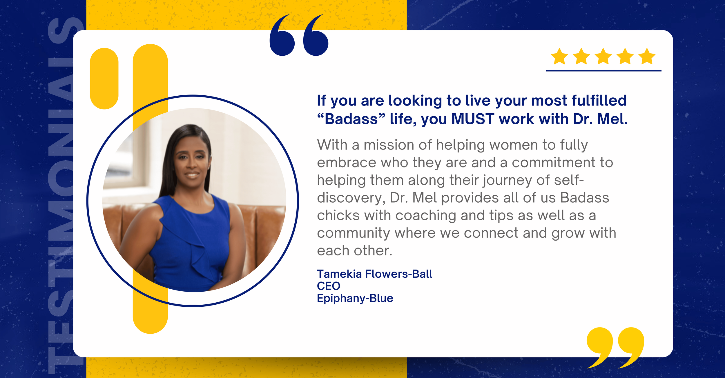 Testimonial card featuring a woman in a blue dress, smiling, with a quote about working with Dr. Mel to live a fulfilled 'Badass' life. It includes her name, Tamekia Flowers-Ball, her title CEO, and her company Epiphany-Blue, along with a five-star rating icon.